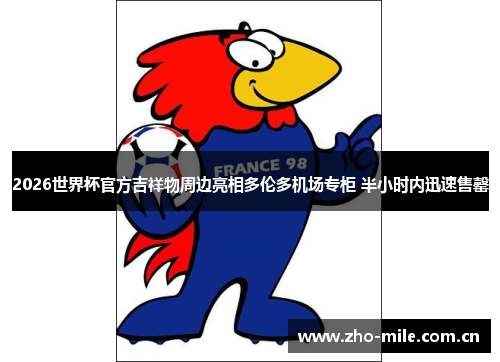 2026世界杯官方吉祥物周边亮相多伦多机场专柜 半小时内迅速售罄